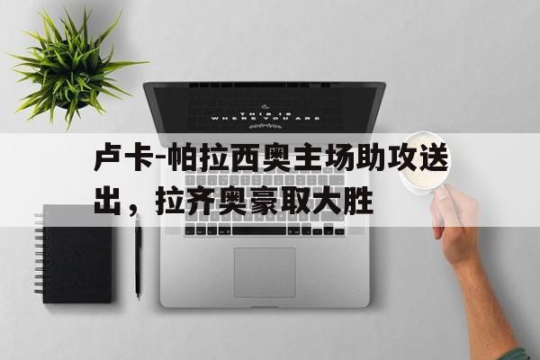 包含卢卡-帕拉西奥主场助攻送出,拉齐奥豪取大胜的词条