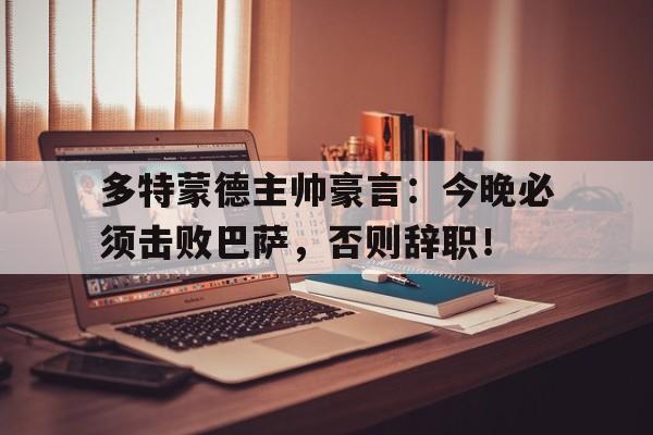 多特蒙德主帅豪言：今晚必须击败巴萨，否则辞职！多特蒙德主帅豪言今晚必须击败巴萨,否则辞职了吗